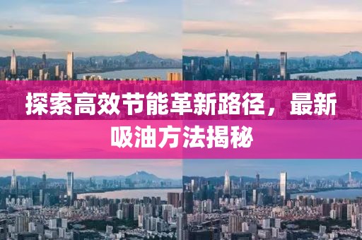 探索高效節(jié)能革新路徑，最新吸油方法揭秘