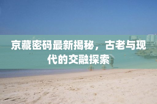 京藏密碼最新揭秘，古老與現(xiàn)代的交融探索