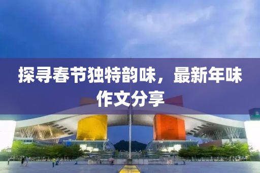 探尋春節(jié)獨特韻味，最新年味作文分享