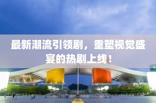 最新潮流引領(lǐng)劇，重塑視覺盛宴的熱劇上線！