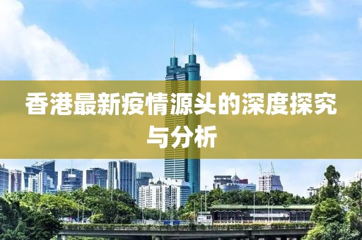 香港最新疫情源頭的深度探究與分析