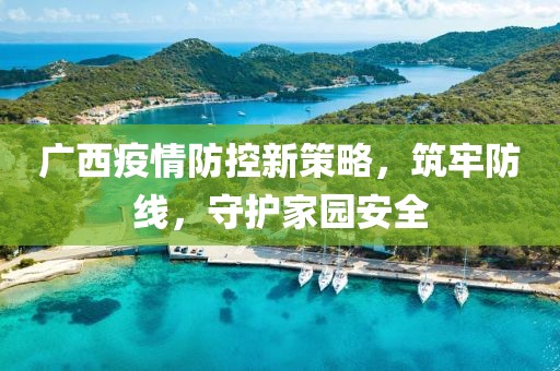 廣西疫情防控新策略，筑牢防線，守護(hù)家園安全