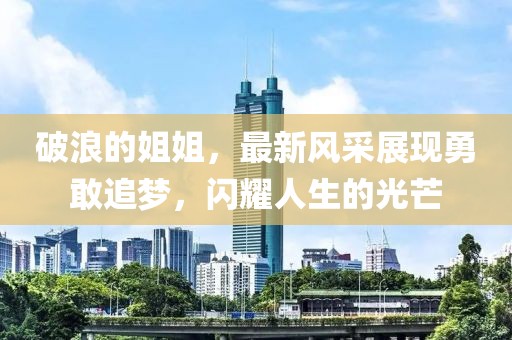破浪的姐姐，最新風采展現(xiàn)勇敢追夢，閃耀人生的光芒
