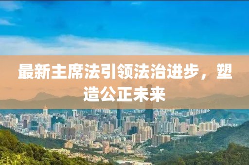 最新主席法引領(lǐng)法治進(jìn)步，塑造公正未來