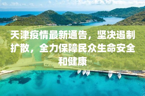 天津疫情最新通告，堅(jiān)決遏制擴(kuò)散，全力保障民眾生命安全和健康