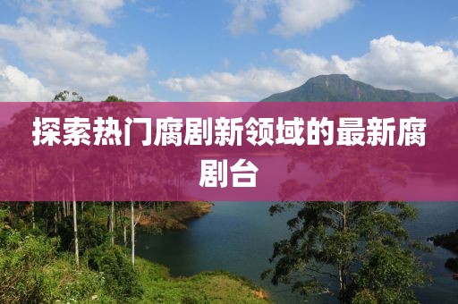 探索熱門腐劇新領域的最新腐劇臺