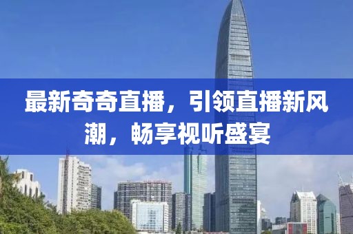 最新奇奇直播，引領(lǐng)直播新風(fēng)潮，暢享視聽盛宴