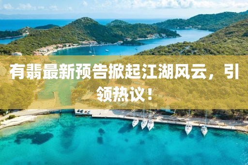 有翡最新預告掀起江湖風云，引領熱議！