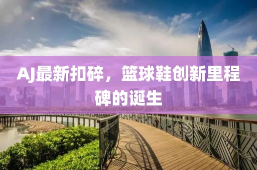 AJ最新扣碎，籃球鞋創(chuàng)新里程碑的誕生