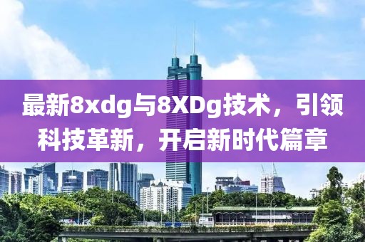 最新8xdg與8XDg技術(shù)，引領(lǐng)科技革新，開(kāi)啟新時(shí)代篇章