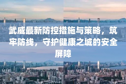 武威最新防控措施與策略，筑牢防線，守護(hù)健康之城的安全屏障