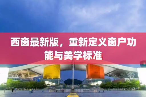 西窗最新版，重新定義窗戶功能與美學(xué)標(biāo)準(zhǔn)
