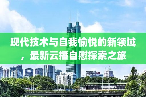 現(xiàn)代技術(shù)與自我愉悅的新領(lǐng)域，最新云播自慰探索之旅