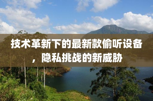 技術(shù)革新下的最新款偷聽設(shè)備，隱私挑戰(zhàn)的新威脅