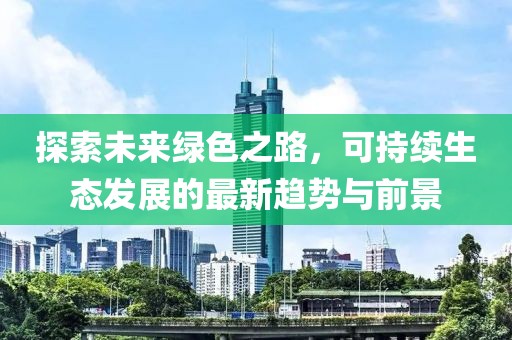 探索未來(lái)綠色之路，可持續(xù)生態(tài)發(fā)展的最新趨勢(shì)與前景
