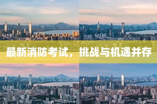 最新消防考試，挑戰(zhàn)與機(jī)遇并存