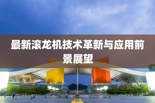 最新滾龍機技術(shù)革新與應(yīng)用前景展望
