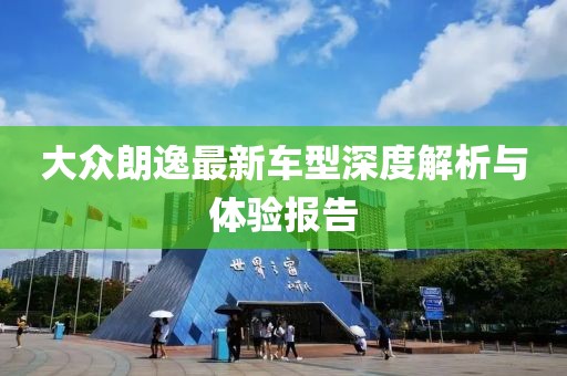 大眾朗逸最新車型深度解析與體驗(yàn)報(bào)告
