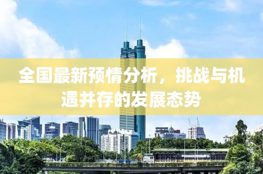 全國最新預情分析，挑戰(zhàn)與機遇并存的發(fā)展態(tài)勢