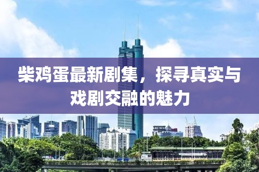 柴雞蛋最新劇集，探尋真實(shí)與戲劇交融的魅力