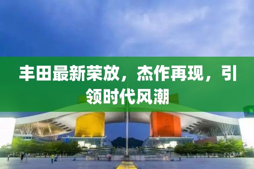 豐田最新榮放，杰作再現(xiàn)，引領(lǐng)時代風(fēng)潮