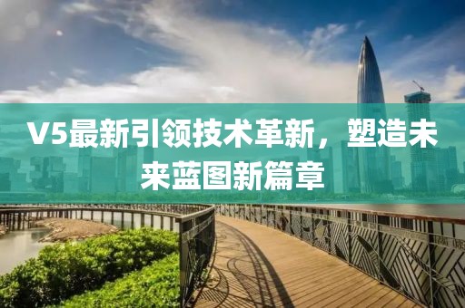 V5最新引領(lǐng)技術(shù)革新，塑造未來(lái)藍(lán)圖新篇章
