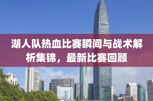 湖人隊熱血比賽瞬間與戰(zhàn)術(shù)解析集錦，最新比賽回顧
