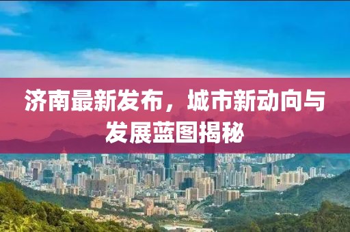 濟(jì)南最新發(fā)布，城市新動(dòng)向與發(fā)展藍(lán)圖揭秘
