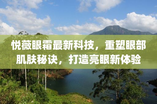 悅薇眼霜最新科技，重塑眼部肌膚秘訣，打造亮眼新體驗