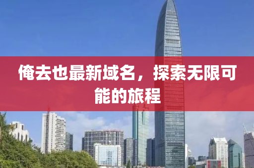 俺去也最新域名，探索無(wú)限可能的旅程