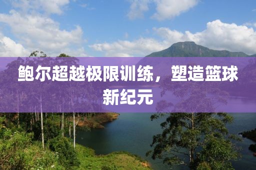 鮑爾超越極限訓(xùn)練，塑造籃球新紀(jì)元