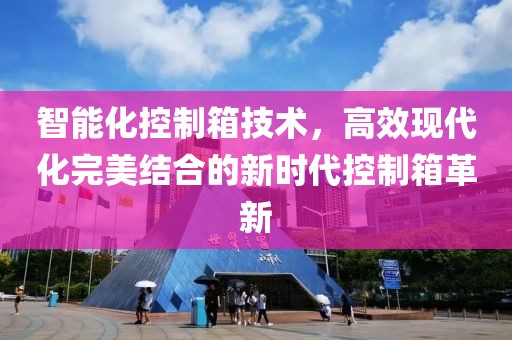 智能化控制箱技術(shù)，高效現(xiàn)代化完美結(jié)合的新時代控制箱革新