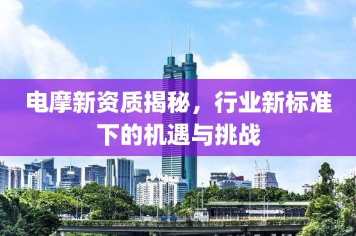 電摩新資質(zhì)揭秘，行業(yè)新標(biāo)準(zhǔn)下的機(jī)遇與挑戰(zhàn)