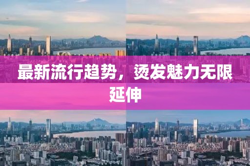 最新流行趨勢(shì)，燙發(fā)魅力無限延伸