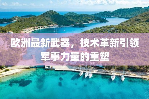 歐洲最新武器，技術(shù)革新引領(lǐng)軍事力量的重塑