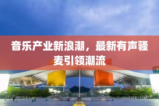 音樂產(chǎn)業(yè)新浪潮，最新有聲騷麥引領(lǐng)潮流