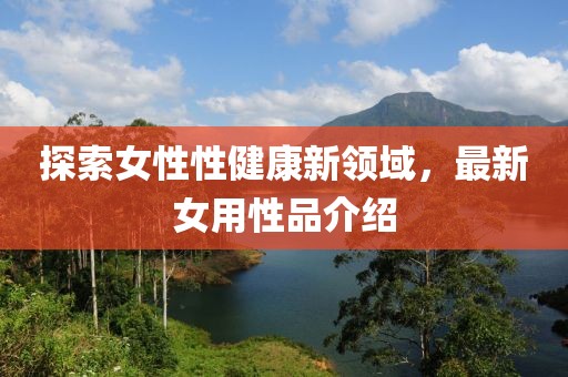 探索女性性健康新領(lǐng)域，最新女用性品介紹
