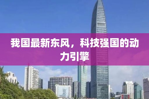 我國最新東風(fēng)，科技強(qiáng)國的動(dòng)力引擎