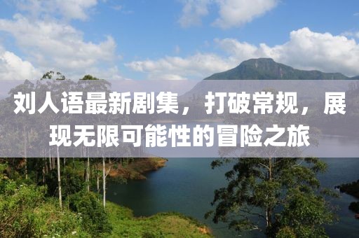 劉人語最新劇集，打破常規(guī)，展現(xiàn)無限可能性的冒險之旅