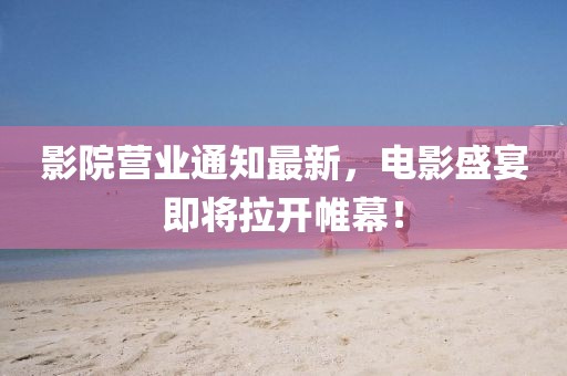 影院營業(yè)通知最新，電影盛宴即將拉開帷幕！