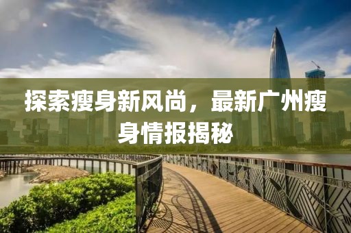 探索瘦身新風(fēng)尚，最新廣州瘦身情報揭秘