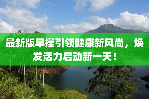 最新版早操引領(lǐng)健康新風(fēng)尚，煥發(fā)活力啟動新一天！