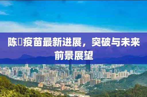 陳嶶疫苗最新進(jìn)展，突破與未來前景展望