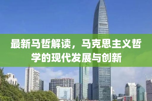 最新馬哲解讀，馬克思主義哲學的現(xiàn)代發(fā)展與創(chuàng)新