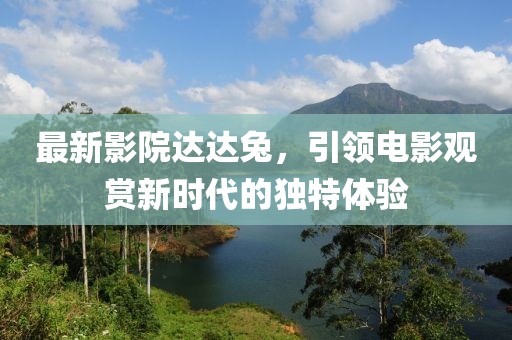 最新影院達(dá)達(dá)兔，引領(lǐng)電影觀賞新時(shí)代的獨(dú)特體驗(yàn)