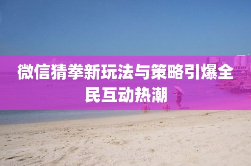 微信猜拳新玩法與策略引爆全民互動(dòng)熱潮