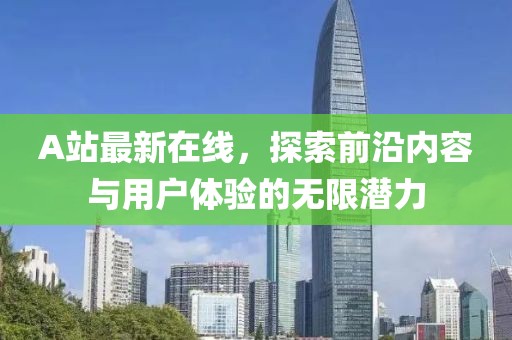 A站最新在線，探索前沿內(nèi)容與用戶體驗(yàn)的無(wú)限潛力