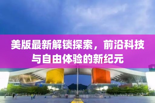 美版最新解鎖探索，前沿科技與自由體驗的新紀元