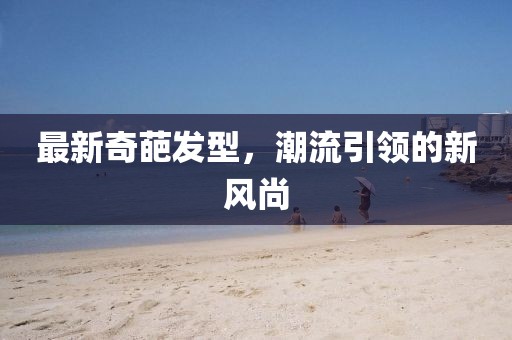 最新奇葩發(fā)型，潮流引領(lǐng)的新風(fēng)尚