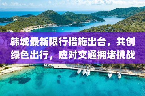 韓城最新限行措施出臺，共創(chuàng)綠色出行，應(yīng)對交通擁堵挑戰(zhàn)